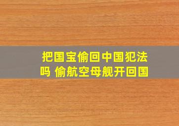 把国宝偷回中国犯法吗 偷航空母舰开回国